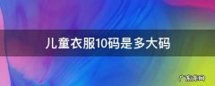 儿童衣服10码是多大码 儿童衣服10码是多少码