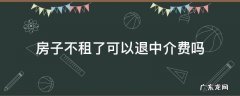 房子不租了中介费能退吗 房子不租了可以退中介费吗