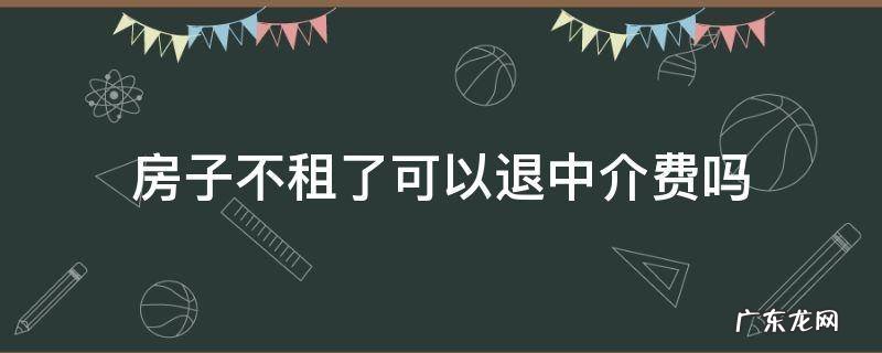 房子不租了中介费能退吗 房子不租了可以退中介费吗