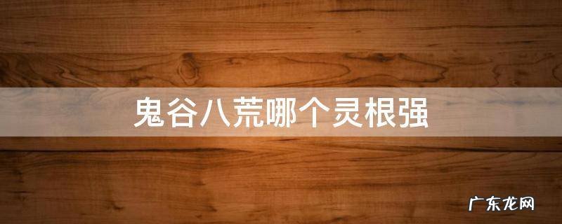 鬼谷八荒哪个灵根强 鬼谷八荒什么灵根强