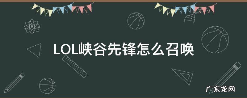 英雄联盟峡谷先锋怎么召唤 LOL峡谷先锋怎么召唤