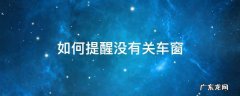 如何提醒没有关车窗 怎么设置没关车窗报警