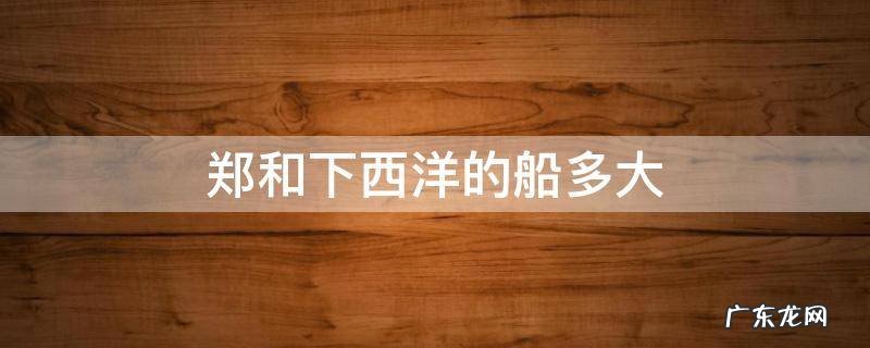 郑和下西洋的船多大尺寸 郑和下西洋的船多大