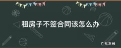 签了合同房子不租了怎么办 租房子不签合同该怎么办