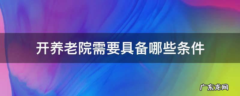 开养老院需要具备哪些条件 开养老院要什么条件