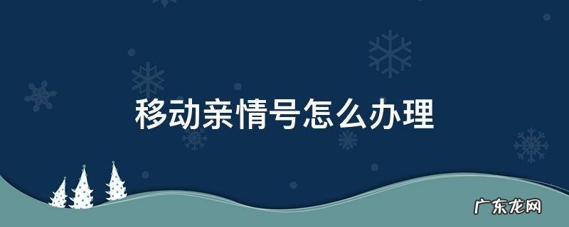 移动亲情号怎么办理移动亲情号码 移动亲情号怎么办理