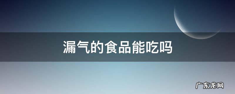 漏气商品能吃吗 漏气的食品能吃吗