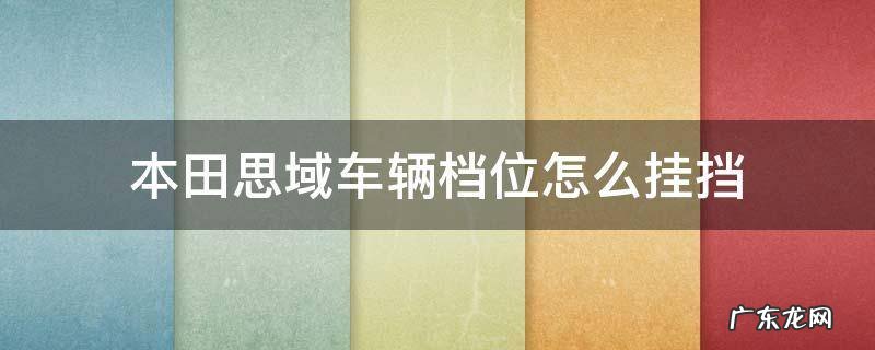 本田思域车辆档位怎么挂挡 思域的档位怎么挂