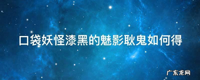 漆黑的魅影5.0耿鬼哪里捉 口袋妖怪漆黑的魅影耿鬼如何得