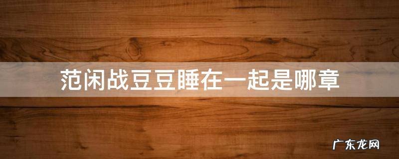 范闲知道战豆豆怀孕哪一章 范闲战豆豆睡在一起是哪章
