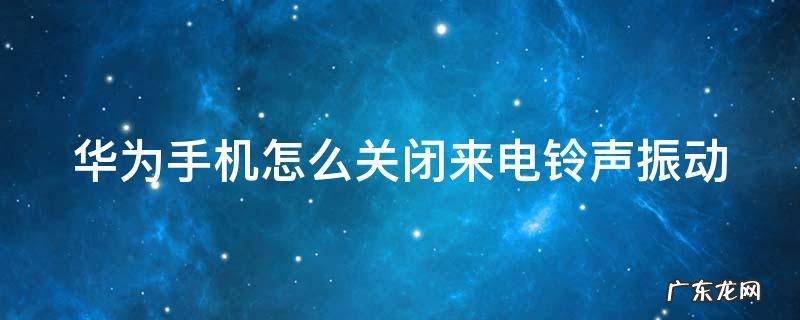 华为手机怎么关闭来电铃声振动 华为手机怎么关闭来电铃声振动提示
