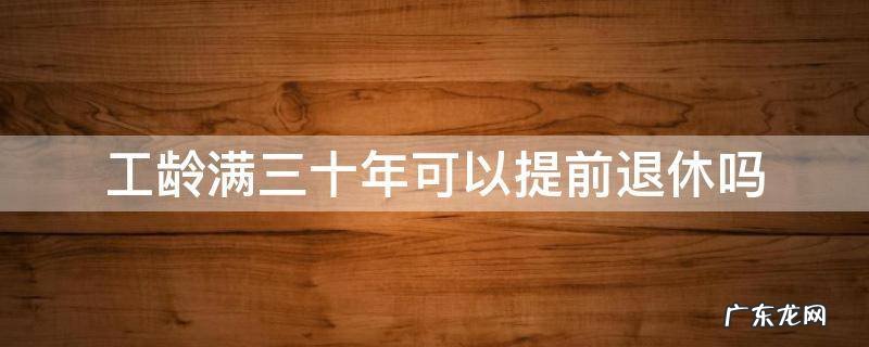 工龄满三十年可以提前退休吗 工龄满三十年可以退休吗?