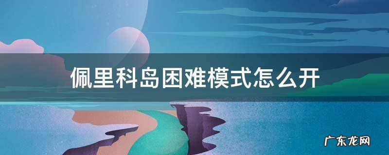佩里科岛困难模式怎么开 佩里克岛困难怎么开