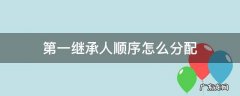第一继承人顺序怎么分配 第一继承人是按顺序分配还是都有份