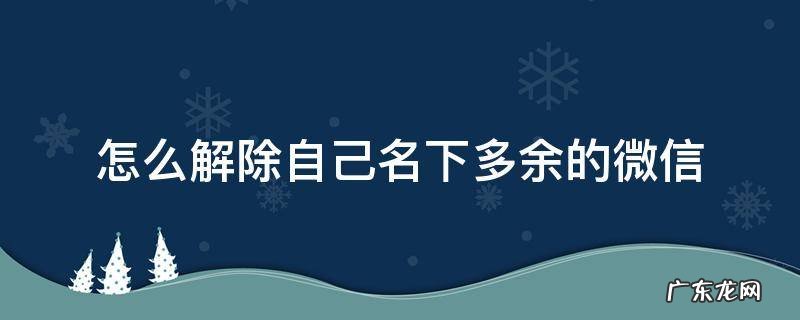 怎么解除自己名下多余的微信银行卡 怎么解除自己名下多余的微信