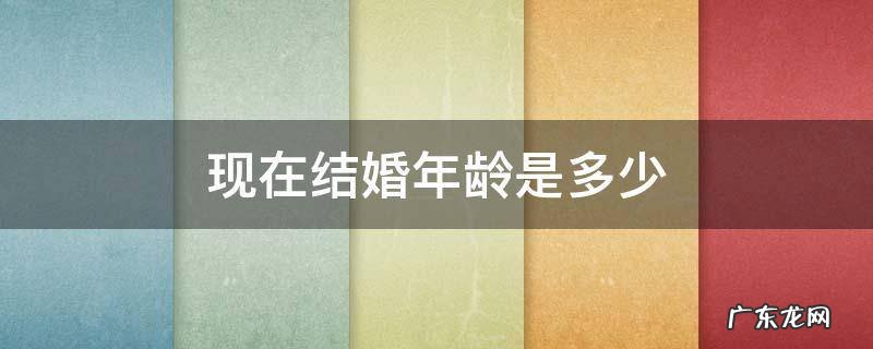 现在结婚年龄是多少可以领证 现在结婚年龄是多少
