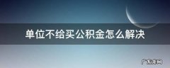 单位不给买公积金怎么解决 工作单位不给买住房公积金怎么办