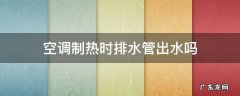 空调制热排水管会出水吗 空调制热时排水管出水吗