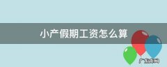 小产假期工资怎么算 产假期间小产假怎么算