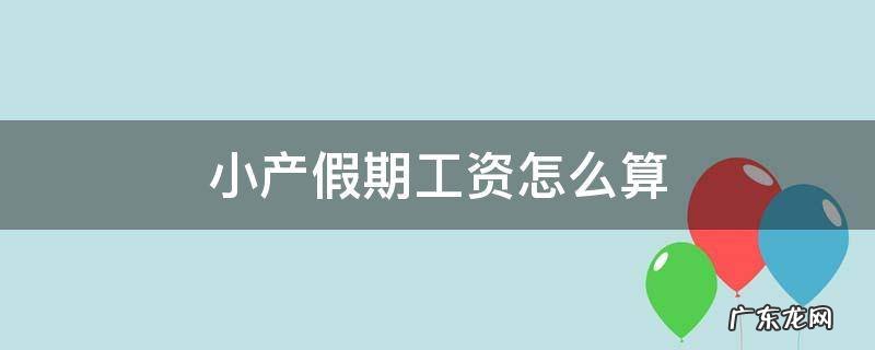 小产假期工资怎么算 产假期间小产假怎么算