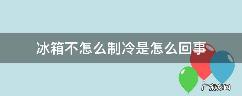 冰箱不怎么制冷是怎么回事 冰箱不怎么制冷是怎么回事是不是哪里坏了
