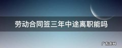 劳动合同签三年中途离职能吗 劳动合同法签三年中途离职