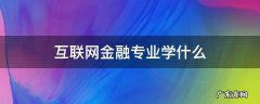 互联网金融专业学什么 互联网金融专业学什么与前景