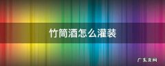 竹筒酒怎么灌装 竹筒酒怎么灌装进去的