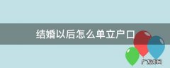 结婚以后怎么单立户口 结婚后怎么单独立户口