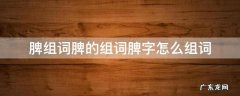 脾的组词组什么 脾组词脾的组词脾字怎么组词