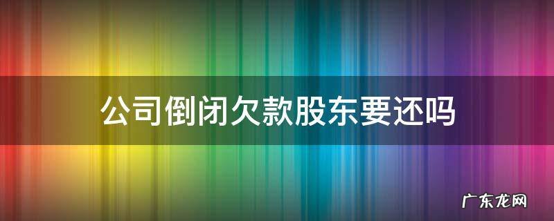 公司倒闭欠款股东要还吗 公司倒闭欠款股东承担吗