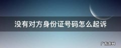 欠钱不还没有对方身份证号码怎么起诉 没有对方身份证号码怎么起诉