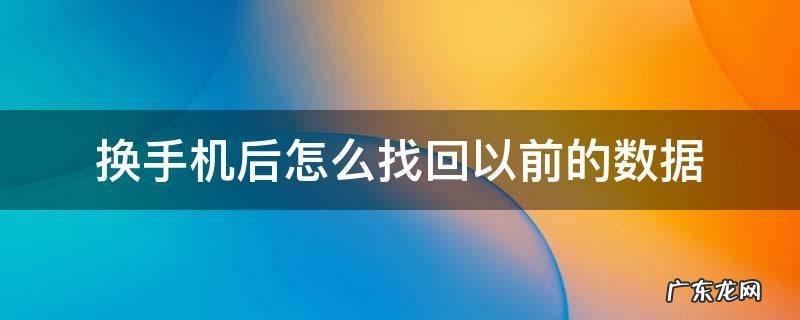 换手机后怎么找回以前的数据 换了新手机还能恢复到之前的数据吗