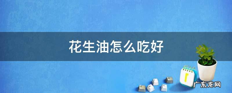 花生油怎么吃好 花生油怎么吃好吃