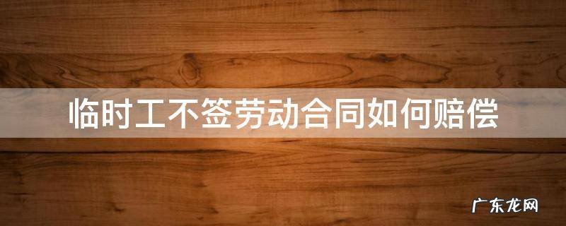 临时工不签劳动合同如何赔偿 临时工没有劳动合同怎么赔偿