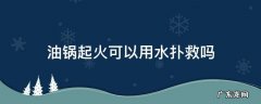 油锅起火可以用水扑灭吗 油锅起火可以用水扑救吗