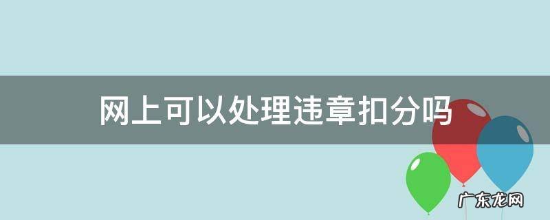网上可以处理违章扣分吗,别人的驾驶证 网上可以处理违章扣分吗