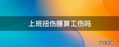 上班扭伤腰算工伤吗 上班扭伤了腰算工伤吗