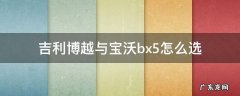 吉利博越与宝沃bx5怎么选 吉利博越和沃尔沃