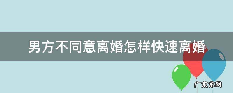 离婚男方不同意离婚怎么办 男方不同意离婚怎样快速离婚