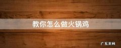 教你怎么做火锅鸡 火锅鸡自制火锅鸡怎么做