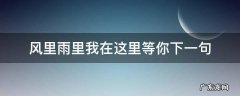 风里雨里我在这里等你下一句 风里雨里我在这里等你下一句的对联