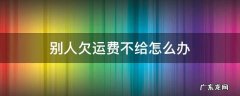 对方欠运费不付我该怎么办 别人欠运费不给怎么办