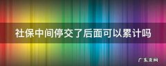 社保中间停交了后面可以累计吗 社保中间停交了后面可以累计吗
