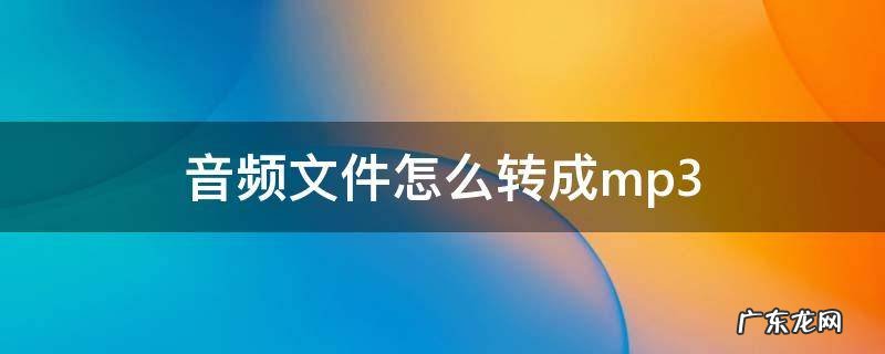 音频文件怎么转成mp3 音频文件怎么转成mp3改双音道