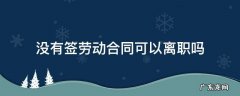 没有签劳动合同可以离职吗 没有签订劳动合同可以离职吗