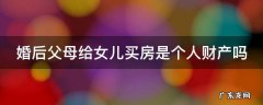 婚后个人全款买房归谁 婚后父母给女儿买房是个人财产吗