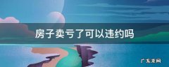 房子卖亏了可以违约吗 房子可以亏本卖吗