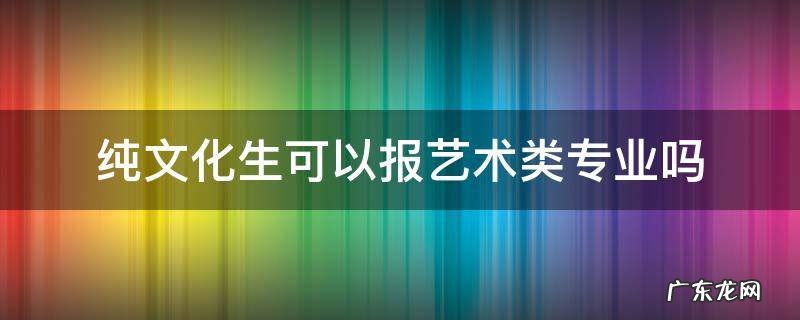 纯文化生可以报艺术类专业吗 纯文化课能报艺术类专业吗