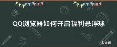 QQ浏览器网页有悬浮球怎么消 QQ浏览器如何开启福利悬浮球